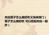 肉絲茄子怎么做好吃又簡單竅門（茄子怎么做好吃 可以搭配肉絲一起炒）