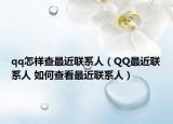 qq怎樣查最近聯(lián)系人（QQ最近聯(lián)系人 如何查看最近聯(lián)系人）