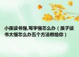 小孩讀書慢,寫字慢怎么辦（孩子讀書太慢怎么辦五個方法教給你）