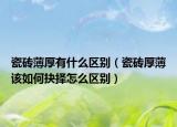 瓷磚薄厚有什么區(qū)別（瓷磚厚薄該如何抉擇怎么區(qū)別）