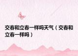 交春和立春一樣嗎天氣（交春和立春一樣嗎）
