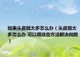 如果頭皮屑太多怎么辦（頭皮屑太多怎么辦 可以用這些方法解決問題）
