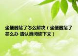 坐便器堵了怎么解決（坐便器堵了怎么辦 請認(rèn)真閱讀下文）