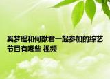 奚夢瑤和何猷君一起參加的綜藝節(jié)目有哪些 視頻