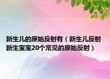 新生兒的原始反射有（新生兒反射 新生寶寶20個常見的原始反射）