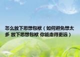 怎么放下思想包袱（如何避免想太多 放下思想包袱 你能走得更遠(yuǎn)）