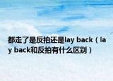 都走了是反拍還是lay back（lay back和反拍有什么區(qū)別）