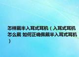 怎樣戴半入耳式耳機(jī)（入耳式耳機(jī)怎么戴 如何正確佩戴半入耳式耳機(jī)）