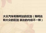 大眾汽車和斯柯達的區(qū)別（斯柯達和大眾的區(qū)別 表達的內(nèi)容不一樣）