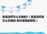 寶寶濕疹怎么引起的?（寶寶濕疹是怎么引起的 解決寶媽的擔(dān)憂）