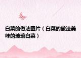 白菜的做法圖片（白菜的做法美味的玻璃白菜）