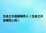 生命之水直接喝死人（生命之水會喝死人嗎）