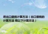 進出口退稅計算方法（出口退稅的計算方法 有以下計算方法）