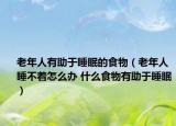 老年人有助于睡眠的食物（老年人睡不著怎么辦 什么食物有助于睡眠）