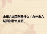 永州六城同創(chuàng)是什么（永州市六城同創(chuàng)什么意思）