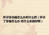 懷孕牙齒痛怎么辦吃什么藥（懷孕了牙痛怎么辦 吃什么東西好呢）