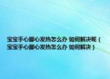 寶寶手心腳心發(fā)熱怎么辦 如何解決呢（寶寶手心腳心發(fā)熱怎么辦 如何解決）