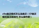 cfm幽靈模式怎么當幽靈（CF幽靈模式保衛(wèi)者技巧 怎么操作呢）