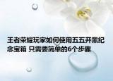 王者榮耀玩家如何使用五五開黑紀(jì)念寶箱 只需要簡(jiǎn)單的6個(gè)步驟