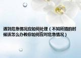 遇到危急情況應(yīng)如何處理（不知所措的時(shí)候該怎么辦教你如何應(yīng)對(duì)危急情況）