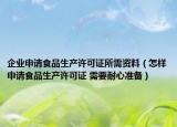 企業(yè)申請食品生產許可證所需資料（怎樣申請食品生產許可證 需要耐心準備）