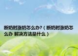 斷奶時漲奶怎么辦?（斷奶時漲奶怎么辦 解決方法是什么）