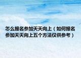 怎么報名參加天天向上（如何報名參加天天向上五個方法僅供參考）