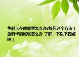 魚刺卡在喉嚨里怎么辦?教你這個(gè)方法（魚刺卡到喉嚨怎么辦 了解一下以下四點(diǎn)吧）