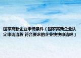 國家高新企業(yè)申請條件（國家高新企業(yè)認定申請流程 符合要求的企業(yè)快快申請吧）
