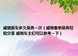 威馳新車多久保養(yǎng)一次（威馳春季保養(yǎng)經(jīng)驗(yàn)分享 威馳車主們可以參考一下）