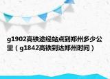 g1902高鐵途經(jīng)站點(diǎn)到鄭州多少公里（g1842高鐵到達(dá)鄭州時(shí)間）