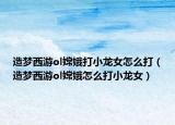 造夢西游ol嫦娥打小龍女怎么打（造夢西游ol嫦娥怎么打小龍女）
