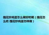 槐花炒雞蛋怎么做好吃呢（槐花怎么吃 槐花炒雞蛋怎樣做）