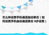 怎么樣設(shè)置手機(jī)通話自動(dòng)錄音（如何設(shè)置手機(jī)自動(dòng)通話錄音 6步設(shè)置）