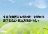 支票存根丟失如何處理（支票存根丟了怎么辦 解決方法是什么）
