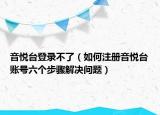 音悅臺登錄不了（如何注冊音悅臺賬號六個步驟解決問題）