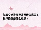 觥籌交錯(cuò)推杯換盞是什么意思（推杯換盞是什么意思）