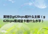 英特爾g620cpu配什么主板（g620cpu集成顯卡是什么水平）