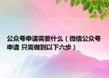 公眾號(hào)申請(qǐng)需要什么（微信公眾號(hào)申請(qǐng) 只需做到以下六步）