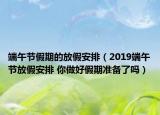 端午節(jié)假期的放假安排（2019端午節(jié)放假安排 你做好假期準備了嗎）