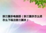 新三國殺電腦版（新三國殺怎么進(jìn) 怎么下載注冊三國殺）