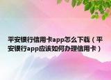 平安銀行信用卡app怎么下載（平安銀行app應(yīng)該如何辦理信用卡）