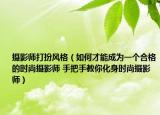 攝影師打扮風格（如何才能成為一個合格的時尚攝影師 手把手教你化身時尚攝影師）
