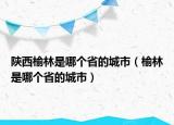 陜西榆林是哪個(gè)省的城市（榆林是哪個(gè)省的城市）