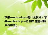 蘋(píng)果macbookpro有什么優(yōu)點(diǎn)（蘋(píng)果macbook pro怎么樣 性能和特點(diǎn)有哪些）