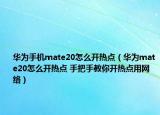 華為手機(jī)mate20怎么開熱點(diǎn)（華為mate20怎么開熱點(diǎn) 手把手教你開熱點(diǎn)用網(wǎng)絡(luò)）