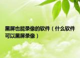 黑屏也能錄像的軟件（什么軟件可以黑屏錄像）