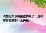 清朝班布爾善是誰(shuí)的兒子（班布爾善和康熙什么關(guān)系）