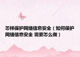 怎樣保護(hù)網(wǎng)絡(luò)信息安全（如何保護(hù)網(wǎng)絡(luò)信息安全 需要怎么做）