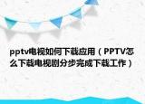 pptv電視如何下載應(yīng)用（PPTV怎么下載電視劇分步完成下載工作）